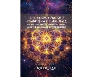 The Structure and Symbolism of Mandala: Sacred Geometry, Spiritual Maps, and the Language of the Cosmos