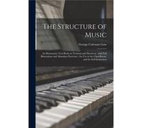 The Structure of Music an Elementary Textbook on Notation and Harmony With Full Illustrations and Abundant Exercises for Use in the Classroom and for Self George Coleman 18601938 GowGeorge Coleman 186