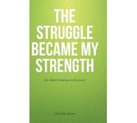 The Struggle Became My Strength: An Addict's Journey in Recovery
