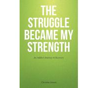 The Struggle Became My Strength: An Addict's Journey in Recovery