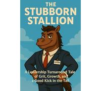 The Stubborn Stallion: A Leadership Turnaround Tale of Grit, Growth, and a Good Kick in the Tail