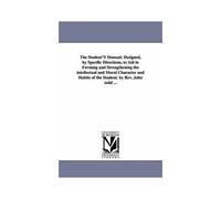 The Student's Manual; Designed, By Specific Directions, To Aid In Forming And Strengthening The Intellectual And Moral Character And Habits Of The Stu