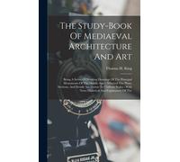 The Study-Book Of Mediaeval Architecture And Art: Being A Series Of Working Drawings Of The Principal Monuments Of The Middle Ages: Whereof The Plans,