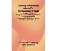 The Study Of Astronomy, Adapted To The Capacities Of Youth;In Twelve Familiar Dialogues, Between A Tutor And His Pupil