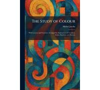The Study of Colour: With Lessons and Exercises Arranged for Instruction of Teachers, Artists, Students and Parents