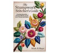 The Stumpwork Stitcher’s Guide: Creating Beautiful, Textured Works of Art from Thread and Fabric