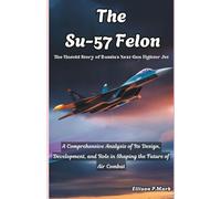 The Su-57 Felon:The Untold Story of Russia's Next-Gen Fighter Jet: A Comprehensive Analysis of Its Design, Development, and Role in Shaping the Future of Air Combat