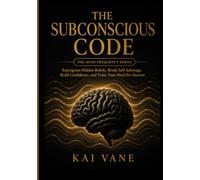 The Subconscious Code: Reprogram Hidden Beliefs, Break Self-Sabotage, Build Confidence, and Train Your Mind for Success