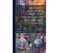 The Subject Matter Of A Course Of Six Lectures On The Non-Metallic Elements