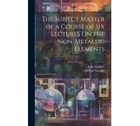 The Subject Matter Of A Course Of Six Lectures On The Non-Metallic Elements