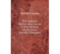 The Subject Matter of a Course of Six Lectures on the Non-Metallic Elements.