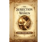The Subjection of Women: A Classic Essay on Gender Equality, Law, and Social Freedom