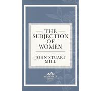 The Subjection of Women: A Classic Essay on Women's Equality, Liberty, and Social Reform (Annotated)