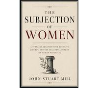 The Subjection of Women: A Timeless Argument for Equality, Liberty, and the Full Development of Human Potential - Annotated Edition with Introduction and Commentary
