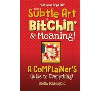 The Subtle Art of Bitchin' and Moaning: A Complainer's Guide to Everthing