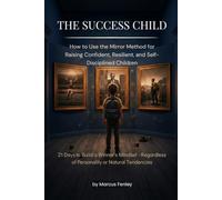 The Success Child: How to Raise Confident, Resilient, and Determined Children Through the Mirror Method - 21 Days to Build a Winner's Mentality, Courage, and Self-Discipline in Your Child