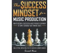 The Success Mindset For Music Production: How To Become A Successful Music Producer Overnight By Simply Changing Your Thinking Habits (Goal Setting, Motivation, Path To Success, Growth Mindset)