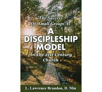 THE SUCCESS OF SMALL GROUPS AS A DISCIPLESHIP MODEL IN THE 21ST CENTURY CHURCH