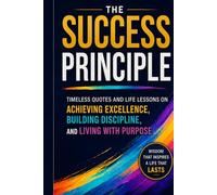 The Success Principle: Timeless Quotes and Life Lessons on Achieving Excellence, Building Discipline, and Living with Purpose