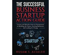 The Successful Business Startup Action Guide: Lessons And Mistakes From An Entrepreneur On Building The Future, Starting Businesses, And Leading For Change