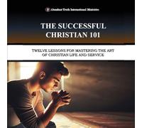 The Successful Christian 101: Twelve Lessons for Mastering the Art of Christian Life and Service