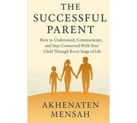 The Successful Parent: How to Understand, Communicate, and Stay Connected With Your Child Through Every Stage of Life