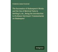 The Succession of Shakespere's Works and the Use of Metrical Tests in Settling it, &c., Being the Introduction to Professor Gervinus's 'Commentaries on Shakespere'