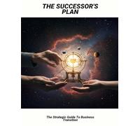 The Successor'S Plan: The Strategic Guide To Business Transition