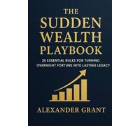 The Sudden Wealth Playbook: 20 Essential Rules for Turning Overnight Fortune into Lasting Legacy: A Complete Guide to Managing Sudden Money, Avoiding Common Pitfalls, and Building Generational Wealth
