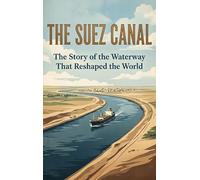 The Suez Canal: The Story of the Waterway That Reshaped the World