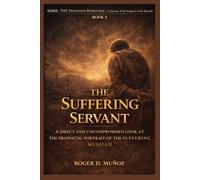 THE SUFFERING SERVANT: A DIRECT AND UNCOMPROMISEDED LOOK AT THE PROPHETIC PORTRAIT OF THE SUFFERING