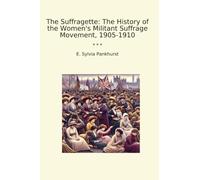 The Suffragette: The History of the Women's Militant Suffrage Movement, 1905-1910 (Classic Books)
