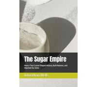 The Sugar Empire: How a Tiny Crystal Shaped History, Built Nations, and Hijacked Our Diets
