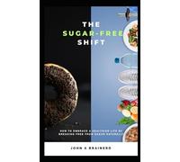 The Sugar-Free Shift: How to Embrace a Healthier Life by Breaking Free from Sugar Naturally