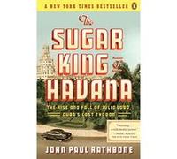 The Sugar King of Havana: The Rise and Fall of Julio Lobo, Cuba's Last Tycoon Rathbone, John Paul (Auteur)
