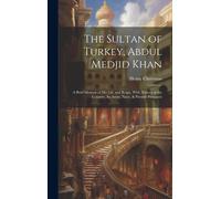 The Sultan Of Turkey, Abdul Medjid Khan: A Brief Memoir Of His Life And Reign, With Notices Of The Country, Its Army, Navy, & Present Prospects