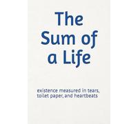 The Sum of a Life: existence measured in tears, toilet paper, and heartbeats