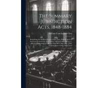 The Summary Jurisdiction Acts, 1848-1884: Regulating The Duties Of Justices Of The Peace With Respect To Summary Convictions And Orders, And Indictabl