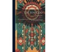 The Sun-God; An Indian Edda From The Mythology And Traditional Lore Of The Sun-Worshiping Indians