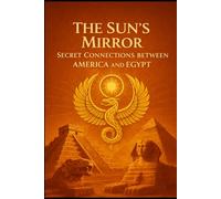 The Sun’s Mirror: Secret Connections Between America and Egypt