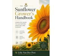 The Sunflower Grower's Handbook: Complete Guide to Cultivation, Varieties, and Harvest