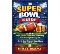 The Super Bowl Guide: Simple Football Terms, Smart Ad-Watching, Party Planning Made Easy, and How to Enjoy America’s Biggest Game Without Feeling Lost
