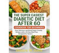 THE SUPER EASIEST DIABETIC DIET AFTER 60 COOKBOOK FOR BEGINNERS: Easy, Delicious, and Blood Sugar-Friendly Recipes with a 30-Day Meal Plan Designed for Seniors