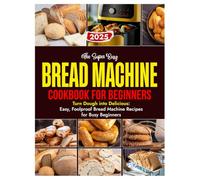 The Super Easy BREAD MACHINE COOKBOOK FOR BEGINNERS: Turn Dough into Delicious: Easy, Follproof Bread Machine Recipes for Busy Beginners