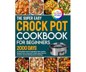 The Super Easy Crock Pot Cookbook for Beginners: 2000 Days of Straightforward 5-Ingredient Slow Cooker Recipes with a Practical 4-Week Meal Plan for Smooth Cooking | Full Color Edition