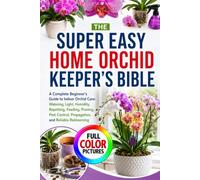 THE SUPER EASY HOME ORCHID KEEPER’S BIBLE: A Complete Beginner’s Guide to Indoor Orchid Care: Watering, Light, Humidity, Repotting, Feeding, Pruning, Pest Control, Propagation, and Reliable Reblooming