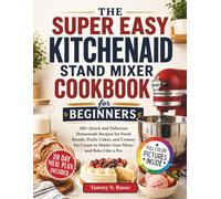 The Super Easy Kitchenaid Stand Mixer Cookbook for Beginners: 100+ Quick and Delicious Homemade Recipes for Fresh Breads, Fluffy Cakes, and Creamy Ice Cream to Master Your Mixer and Bake Like a Pro