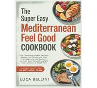 The Super Easy Mediterranean Feel Good Cookbook: The Complete Heart Healthy Recipes & 30-Minute Dish For Beginners & Seniors women over 50 with weight loss solution & Meal Plan