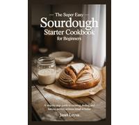 THE SUPER EASY SOURDOUGH STARTER COOKBOOK FOR BEGINNERS