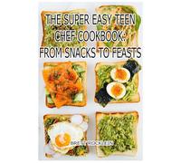 The Super Easy Teen Chef Cookbook: From Snacks to Feasts: The Super Easy Teen Chef Cookbook: Simple Recipes for Every Meal, Big or Small